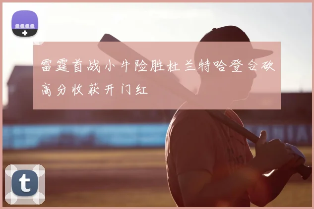 雷霆首战小牛险胜杜兰特哈登合砍高分收获开门红