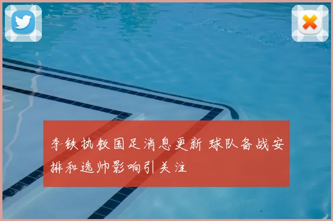 李铁执教国足消息更新 球队备战安排和选帅影响引关注