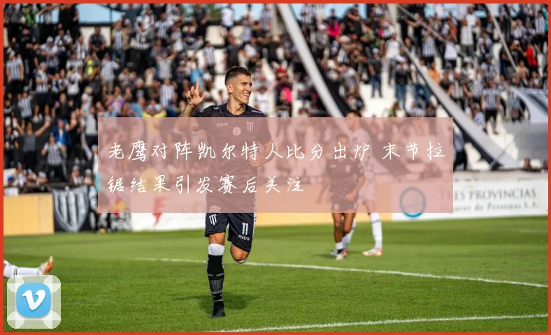 老鹰对阵凯尔特人比分出炉 末节拉锯结果引发赛后关注