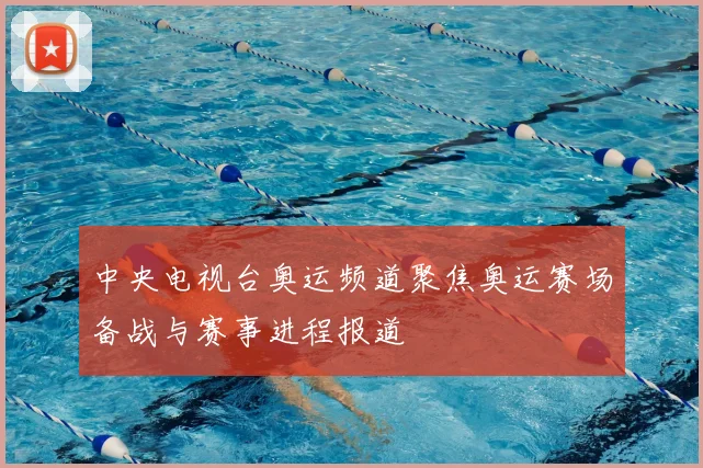 中央电视台奥运频道聚焦奥运赛场备战与赛事进程报道
