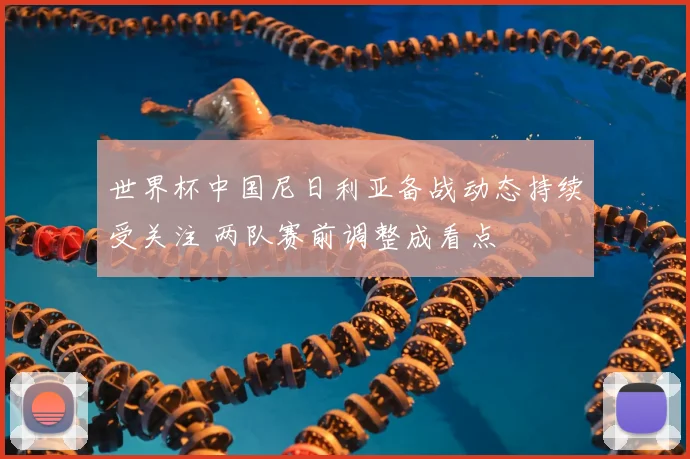 世界杯中国尼日利亚备战动态持续受关注 两队赛前调整成看点