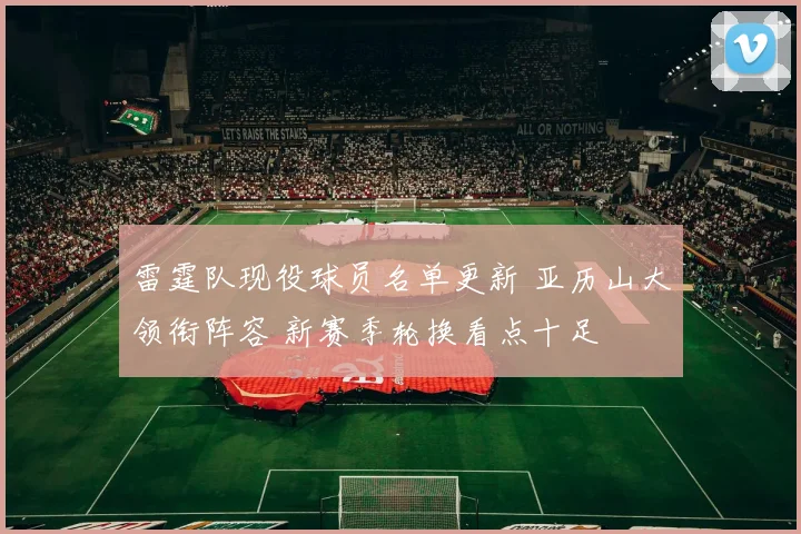 雷霆队现役球员名单更新 亚历山大领衔阵容 新赛季轮换看点十足