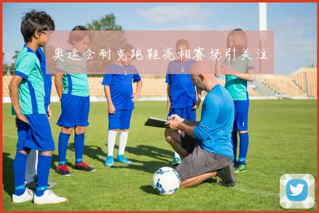 奥运会耐克跑鞋亮相赛场引关注