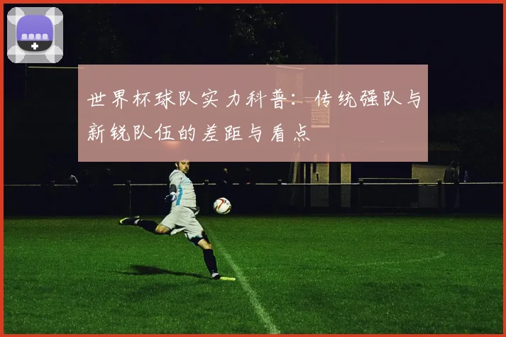 世界杯球队实力科普:传统强队与新锐队伍的差距与看点