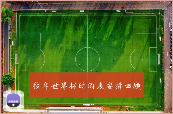 往年世界杯时间表安排回顾