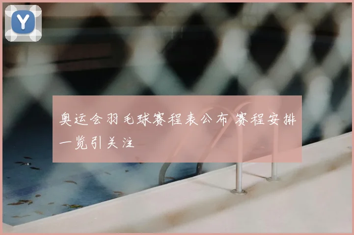 奥运会羽毛球赛程表公布 赛程安排一览引关注