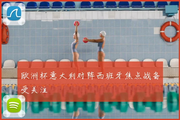 欧洲杯意大利对阵西班牙焦点战备受关注
