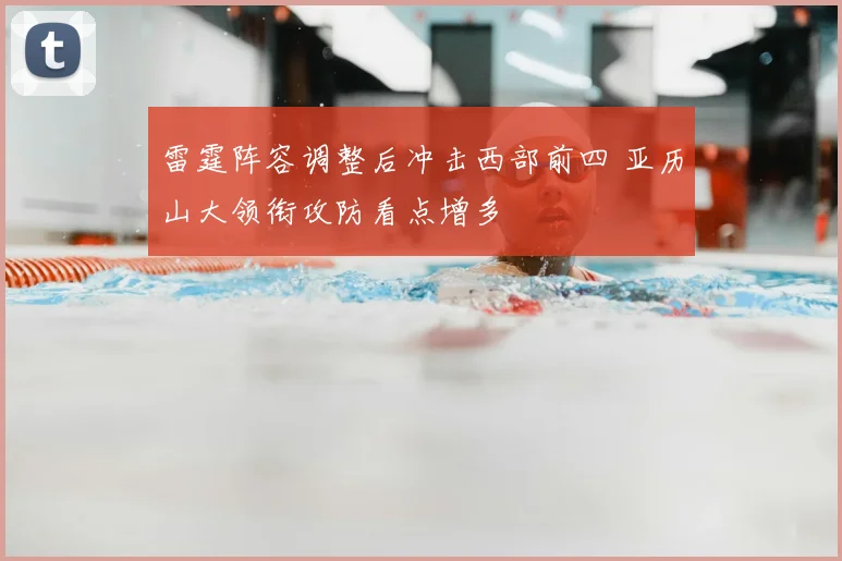 雷霆阵容调整后冲击西部前四 亚历山大领衔攻防看点增多