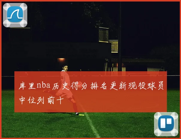 库里nba历史得分排名更新现役球员中位列前十