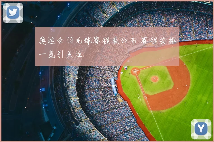 奥运会羽毛球赛程表公布 赛程安排一览引关注