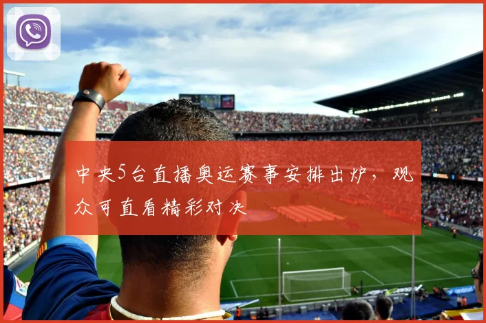 中央5台直播奥运赛事安排出炉,观众可直看精彩对决