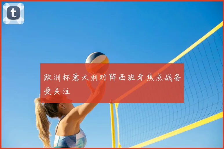 欧洲杯意大利对阵西班牙焦点战备受关注