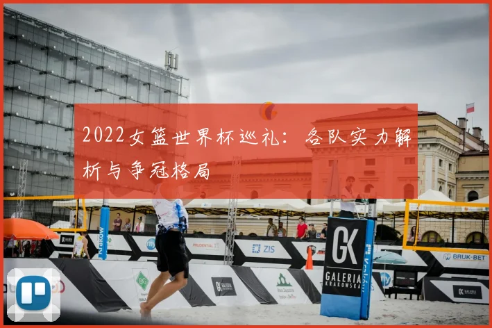 2022女篮世界杯巡礼:各队实力解析与争冠格局