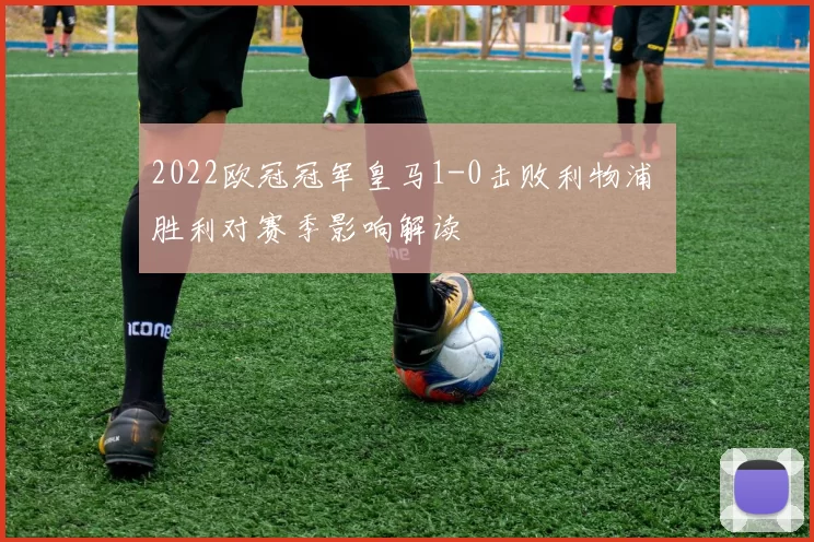 2022欧冠冠军皇马1-0击败利物浦 胜利对赛季影响解读