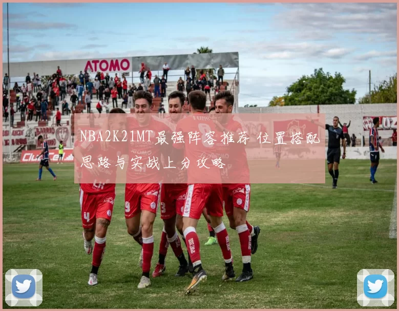 NBA2K21MT最强阵容推荐 位置搭配思路与实战上分攻略
