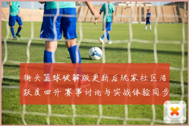 街头篮球破解版更新后玩家社区活跃度回升 赛事讨论与实战体验同步升温
