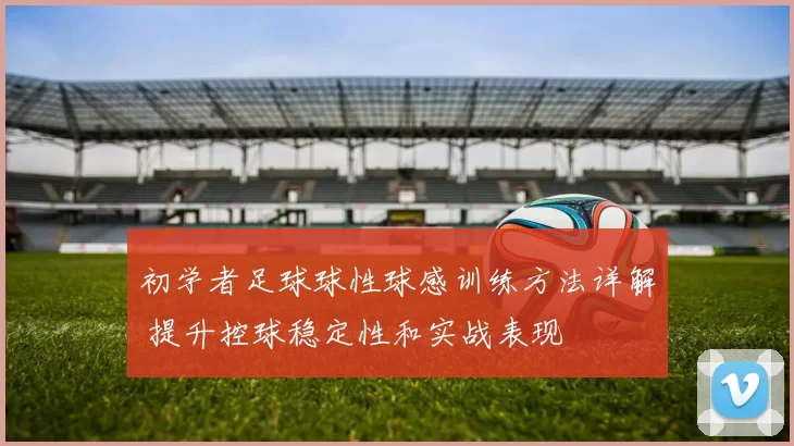 初学者足球球性球感训练方法详解 提升控球稳定性和实战表现