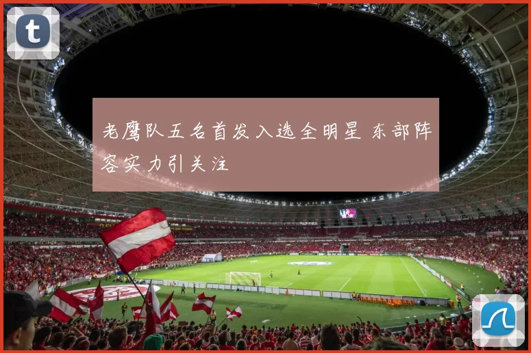 老鹰队五名首发入选全明星 东部阵容实力引关注