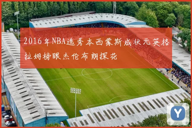 2016年NBA选秀本西蒙斯成状元英格拉姆榜眼杰伦布朗探花