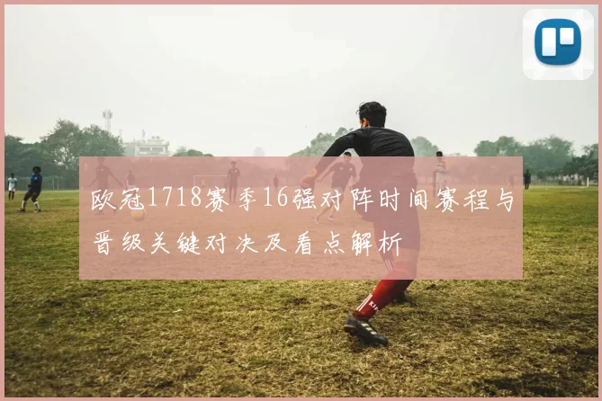 欧冠1718赛季16强对阵时间赛程与晋级关键对决及看点解析