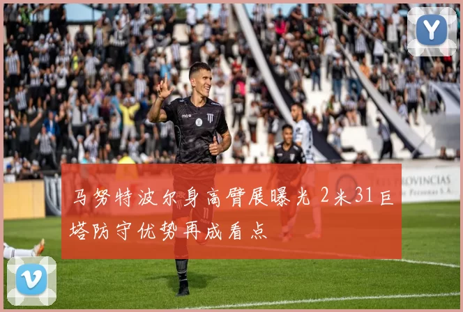 马努特波尔身高臂展曝光 2米31巨塔防守优势再成看点
