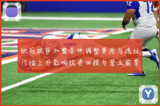 欧冠披萨加盟条件调整费用与选址门槛上升影响投资回报与营业前景