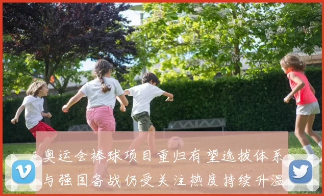 奥运会棒球项目重归有望选拔体系与强国备战仍受关注热度持续升温