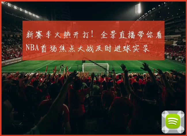 新赛季火热开打！全景直播带你看NBA首场焦点大战及时进球实录
