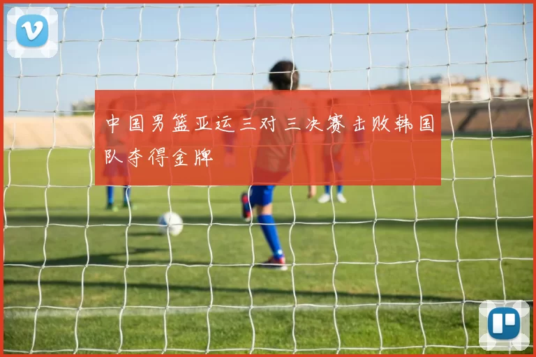 中国男篮亚运三对三决赛击败韩国队夺得金牌