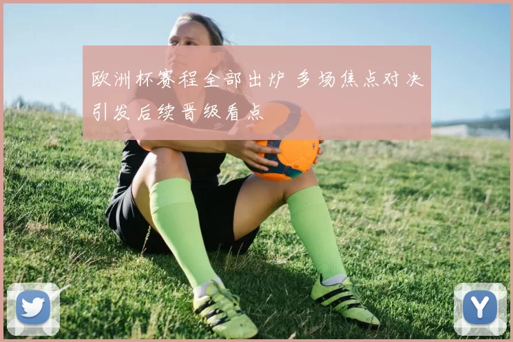 欧洲杯赛程全部出炉 多场焦点对决引发后续晋级看点