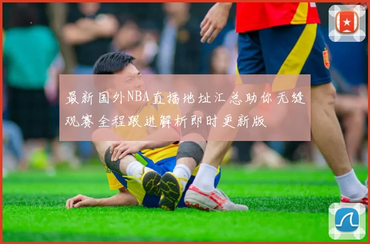 最新国外NBA直播地址汇总助你无缝观赛全程跟进解析即时更新版