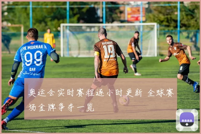 奥运会实时赛程逐小时更新 全球赛场金牌争夺一览