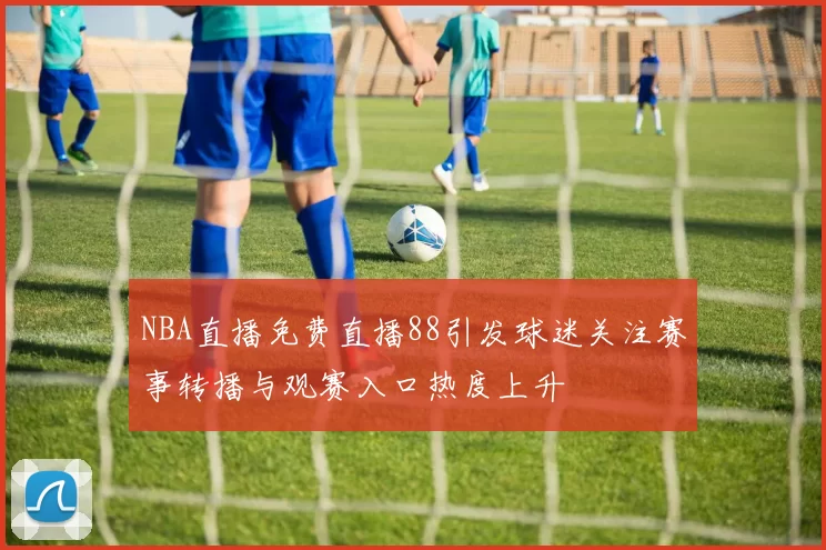 NBA直播免费直播88引发球迷关注赛事转播与观赛入口热度上升