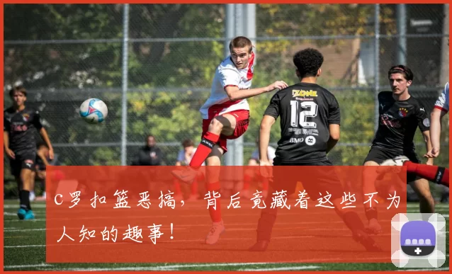 c罗扣篮恶搞,背后竟藏着这些不为人知的趣事!