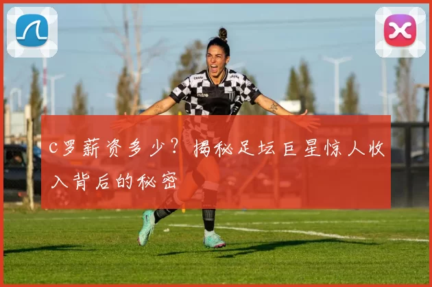c罗薪资多少？揭秘足坛巨星惊人收入背后的秘密
