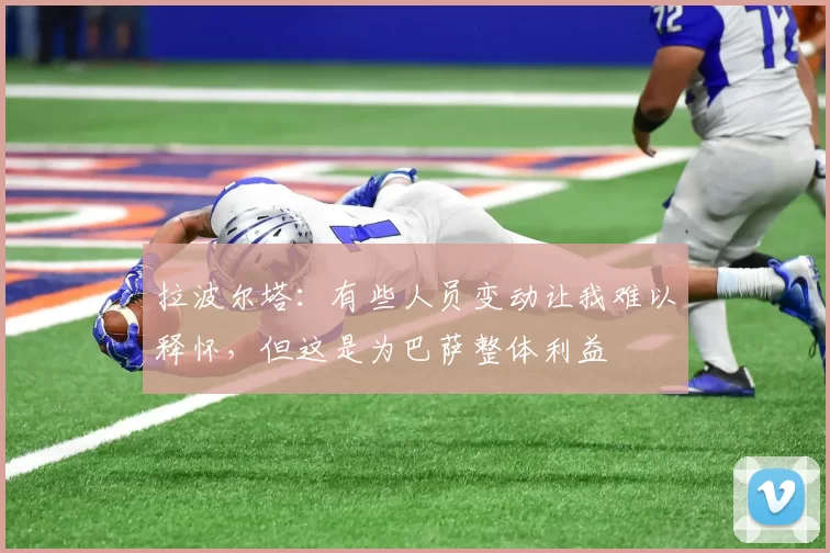 拉波尔塔：有些人员变动让我难以释怀，但这是为巴萨整体利益