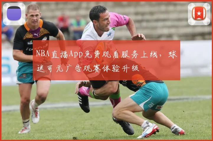 NBA直播App免费观看服务上线,球迷可无广告观赛体验升级