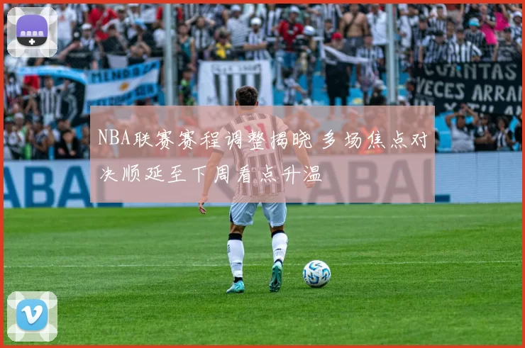 NBA联赛赛程调整揭晓 多场焦点对决顺延至下周看点升温