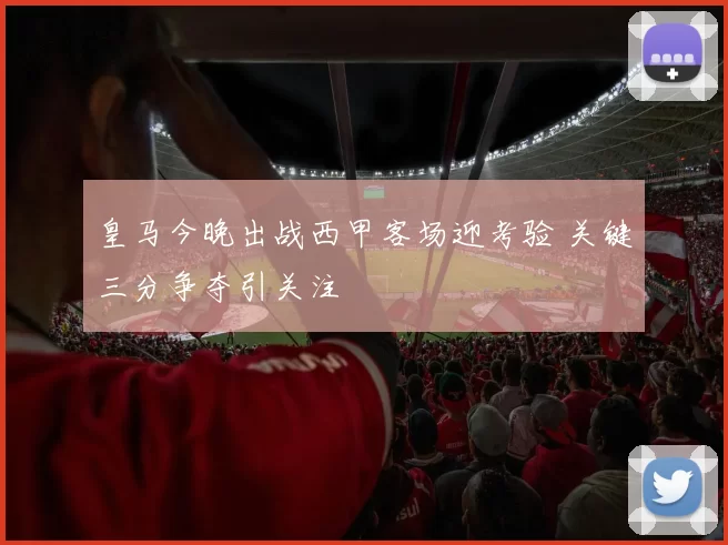 皇马今晚出战西甲客场迎考验 关键三分争夺引关注