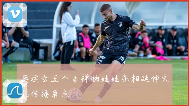 奥运会五个吉祥物娃娃亮相延伸文化传播看点