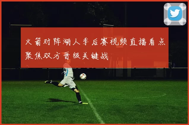 火箭对阵湖人季后赛视频直播看点聚焦双方晋级关键战