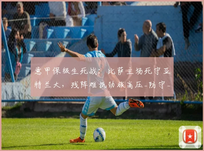 意甲保级生死战：比萨主场死守亚特兰大，残阵难抵劲旅高压_防守_进攻_状态