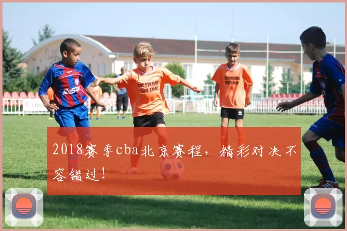 2018赛季cba北京赛程，精彩对决不容错过！