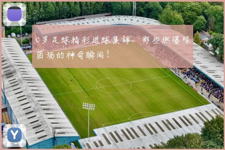 c罗足球精彩进球集锦,那些燃爆绿茵场的神奇瞬间!