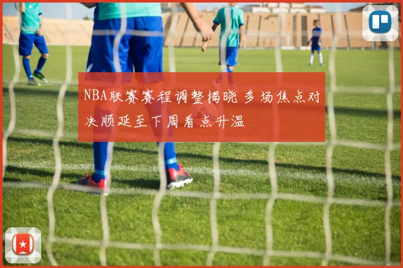 NBA联赛赛程调整揭晓 多场焦点对决顺延至下周看点升温
