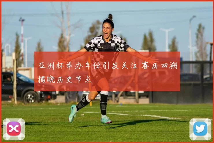 亚洲杯举办年份引发关注 赛历回溯揭晓历史节点