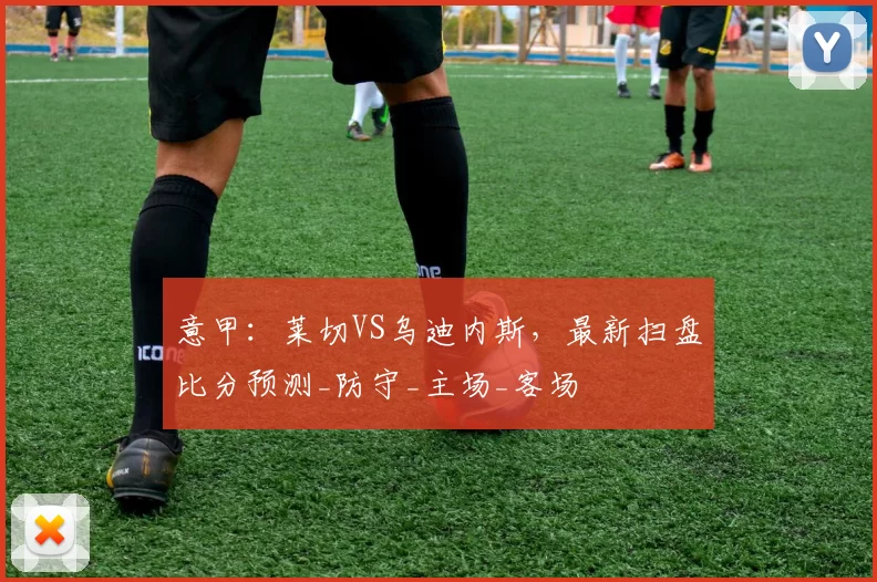 意甲:莱切VS乌迪内斯,最新扫盘比分预测_防守_主场_客场