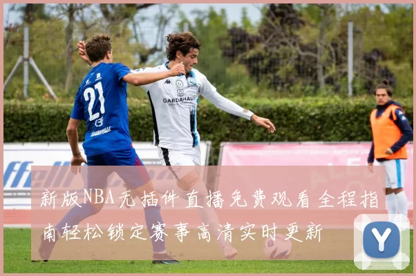 新版NBA无插件直播免费观看全程指南轻松锁定赛事高清实时更新