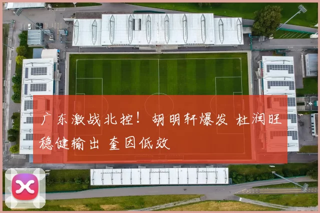 广东激战北控！胡明轩爆发 杜润旺稳健输出 奎因低效