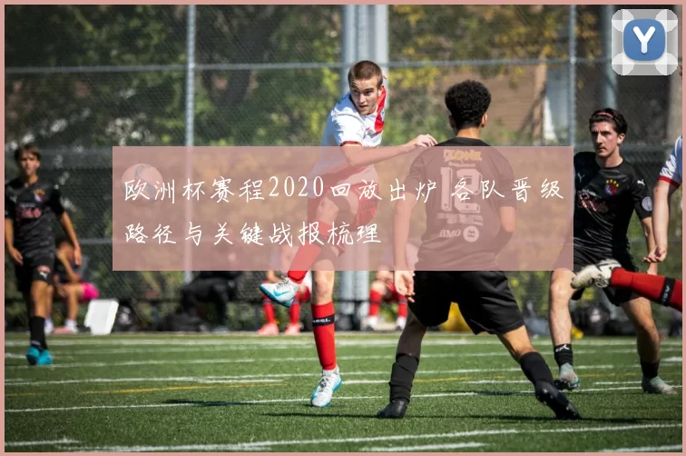 欧洲杯赛程2020回放出炉 各队晋级路径与关键战报梳理